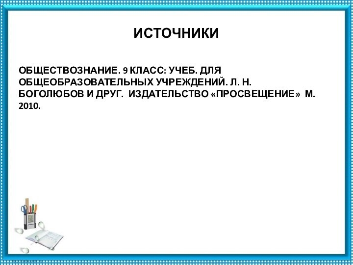 ИСТОЧНИКИОБЩЕСТВОЗНАНИЕ. 9 КЛАСС: УЧЕБ. ДЛЯ ОБЩЕОБРАЗОВАТЕЛЬНЫХ УЧРЕЖДЕНИЙ. Л. Н. БОГОЛЮБОВ И ДРУГ. ИЗДАТЕЛЬСТВО «ПРОСВЕЩЕНИЕ» М. 2010.