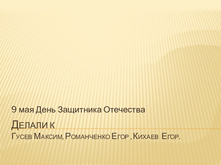 Делали к Гусев Максим, Романченко егор , кихаев егор.9 мая День Защитника Отечества