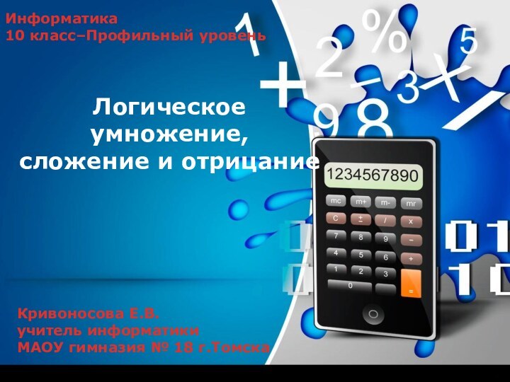 Логическое умножение, сложение и отрицаниеКривоносова Е.В.учитель информатикиМАОУ гимназия № 18 г.ТомскаИнформатика 10 класс–Профильный уровень