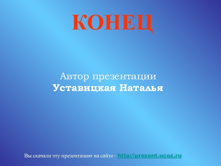 КОНЕЦВы скачали эту презентацию на сайте - http://prezent.ucoz.ruАвтор презентации Уставицкая Наталья