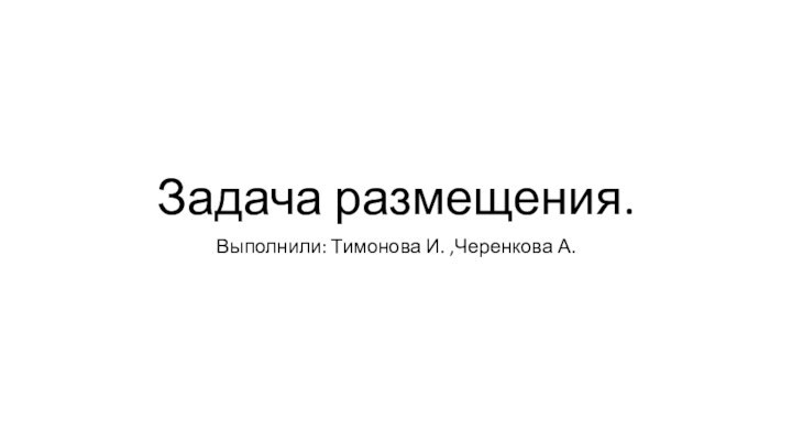 Задача размещения.Выполнили: Тимонова И. ,Черенкова А.