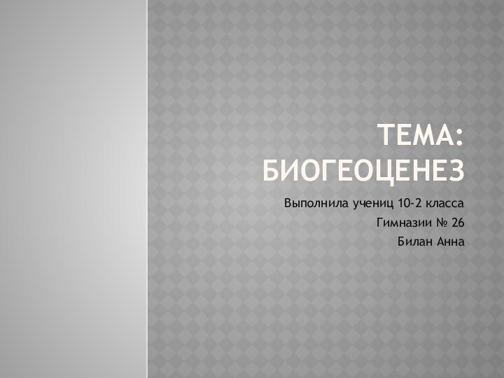 ТЕМА: БИОГЕОЦЕНЕЗВыполнила учениц 10-2 классаГимназии № 26 Билан Анна