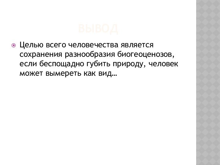 ВыводЦелью всего человечества является сохранения разнообразия биогеоценозов, если беспощадно губить природу, человек может вымереть как вид…