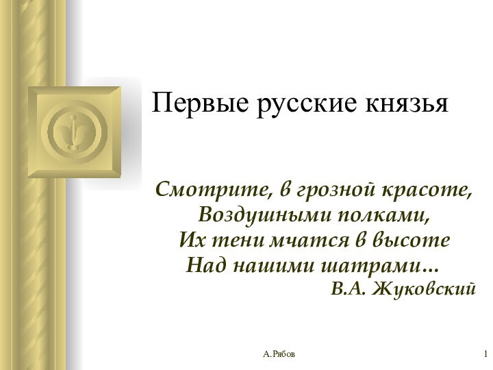 А.РябовПервые русские князьяСмотрите, в грозной красоте,Воздушными полками,Их тени мчатся в высотеНад нашими шатрами…В.А. Жуковский