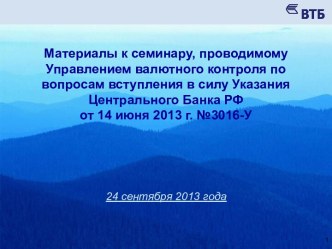 Материалы к семинару, проводимому Управлением валютного контроля по вопросам вступления в силу УказанияЦентрального Банка РФ от 14 июня 2013 г. №3016-У