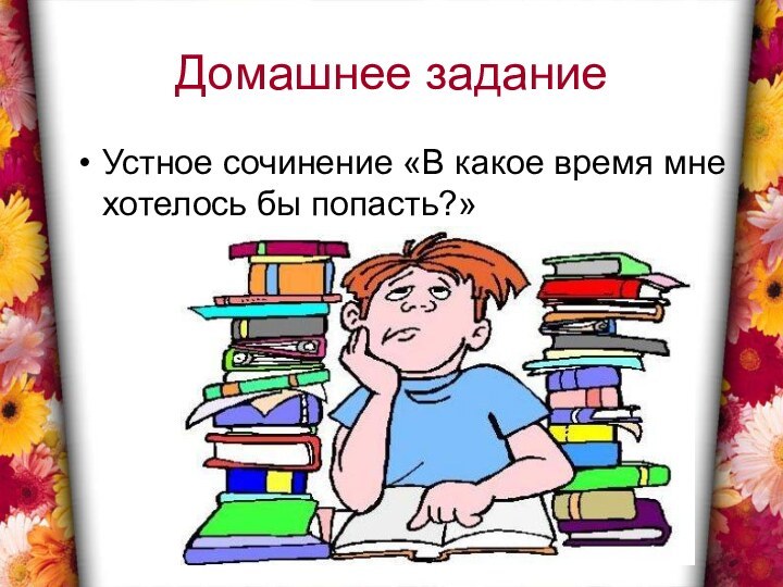 Домашнее заданиеУстное сочинение «В какое время мне хотелось бы попасть?»