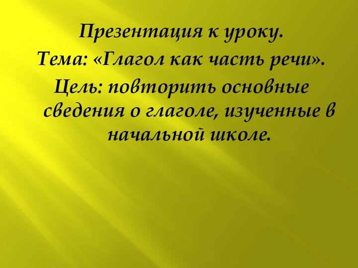 Презентация к уроку. Тема: «Глагол как часть речи».Цель: повторить основные сведения о