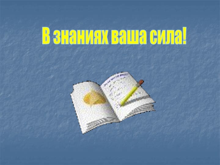 В знаниях ваша сила!