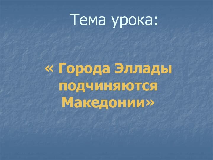 Тема урока:« Города Эллады подчиняются Македонии»