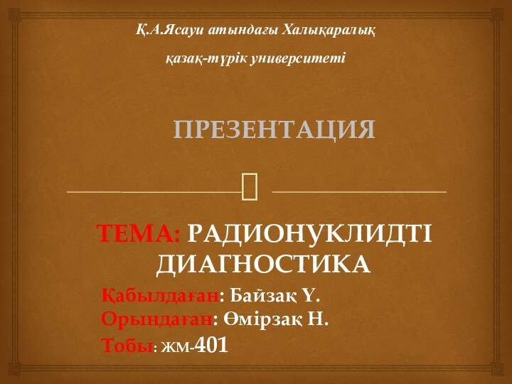 Қ.А.Ясауи атындағы Халықаралық  қазақ-түрік университеті ТЕМА: Радионуклидті диагностикаҚабылдаған: Байзақ Ү.Орындаған: Өмірзақ Н.Тобы: ЖМ-401ПРЕЗЕНТАЦИЯ