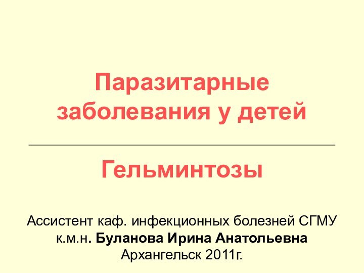 Паразитарные заболевания у детей  ГельминтозыАссистент каф. инфекционных болезней СГМУ к.м.н. Буланова Ирина Анатольевна Архангельск 2011г.