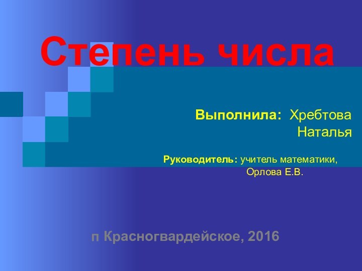 Степень числаВыполнила: Хребтова Наталья Руководитель: учитель математики, Орлова Е.В.п Красногвардейское, 2016