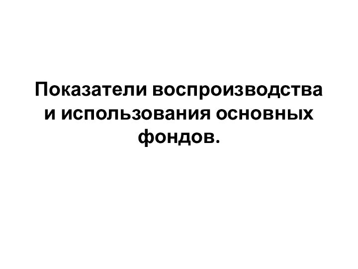 Показатели воспроизводства и использования основных фондов.