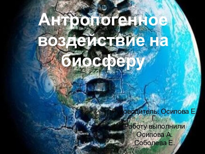 Антропогенное воздействие на биосферуРуководитель: Осипова Е.Г.Работу выполнили Осипова А.Соболева Е.