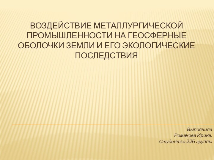 Воздействие металлургической промышленности на геосферные оболочки земли и его экологические последствияВыполнила Романова Ирина,Студентка 226 группы