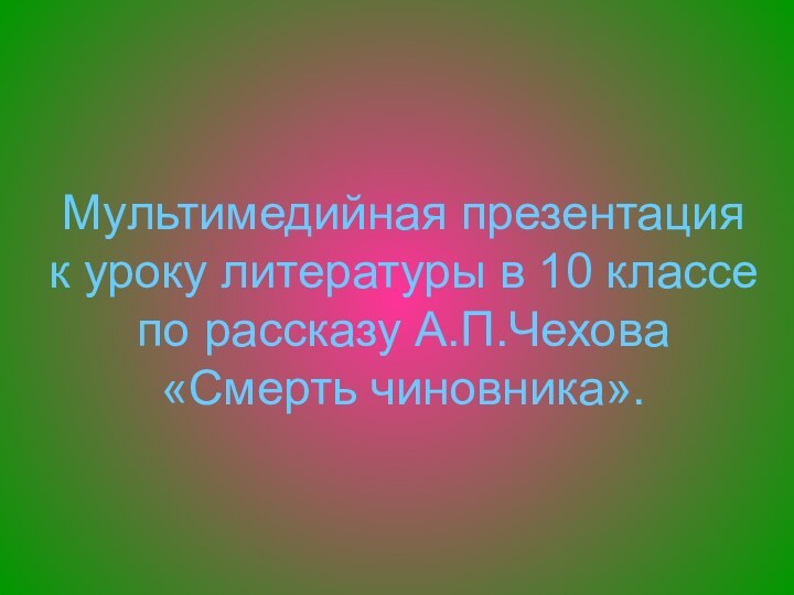 Мультимедийная презентация к уроку литературы в 10 классе по рассказу А.П.Чехова «Смерть чиновника».