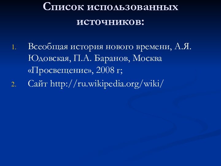 Список использованных источников: Всеобщая история нового времени, А.Я. Юдовская, П.А. Баранов, Москва «Просвещение», 2008 г;Сайт http://ru.wikipedia.org/wiki/