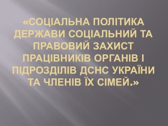 Соціальна політика держави Соціальний та правовий захист працівників органів і підрозділів ДСНС України та членів їх сімей.