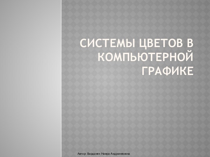 Системы цветов в компьютерной графикеАвтор: Варданян Наира Андраниковна