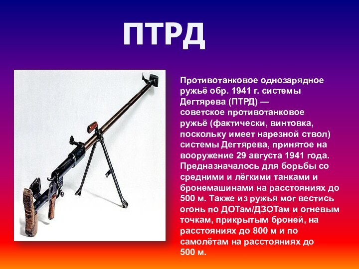 ПТРДПротивотанковое однозарядное ружьё обр. 1941 г. системы Дегтярева (ПТРД) — советское противотанковое ружьё (фактически, винтовка, поскольку