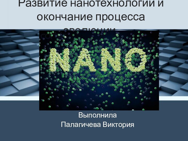 Развитие нанотехнологий и окончание процесса эволюции.ВыполнилаПалагичева Виктория