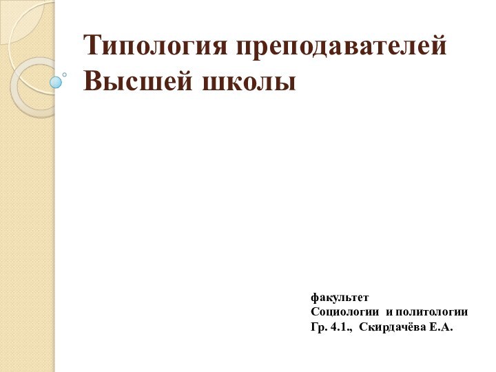 Типология преподавателей Высшей школыфакультетСоциологии и политологииГр. 4.1., Скирдачёва Е.А.