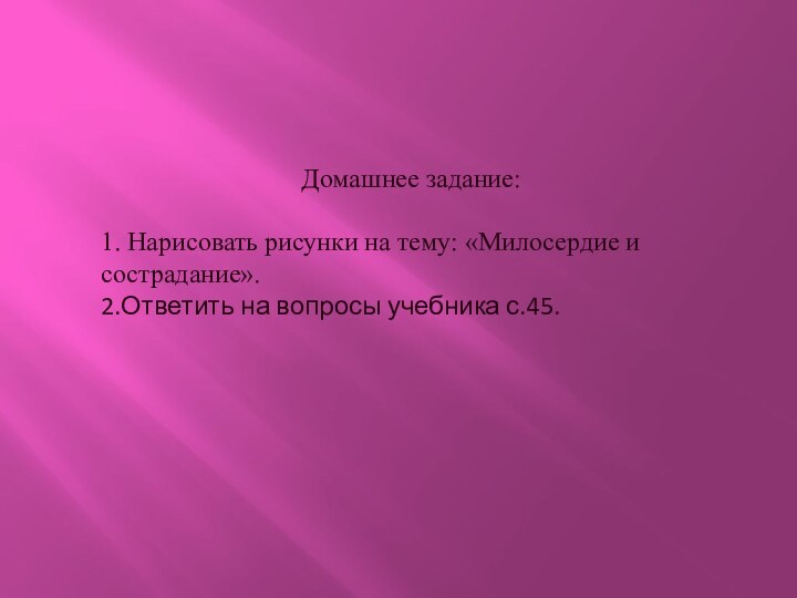 Домашнее задание:1. Нарисовать рисунки на тему: «Милосердие и сострадание».2.Ответить на вопросы учебника с.45.