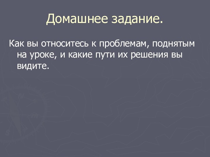 Домашнее задание.Как вы относитесь к проблемам, поднятым на уроке, и какие пути их решения вы видите.