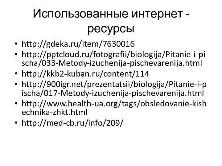 Использованные интернет - ресурсыhttp://gdeka.ru/item/7630016http:///fotografii/biologija/Pitanie-i-pischa/033-Metody-izuchenija-pischevarenija.htmlhttp://kkb2-kuban.ru/content/114http:///prezentatsii/biologija/Pitanie-i-pischa/017-Metody-izuchenija-pischevarenija.htmlhttp://www.health-ua.org/tags/obsledovanie-kishechnika-zhkt.htmlhttp://med-cb.ru/info/209/