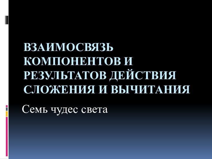 Взаимосвязь компонентов и результатов действия сложения и вычитанияСемь чудес света