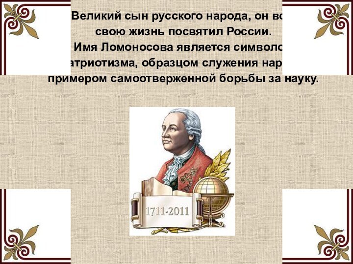 Великий сын русского народа, он всю свою жизнь посвятил России. Имя Ломоносова