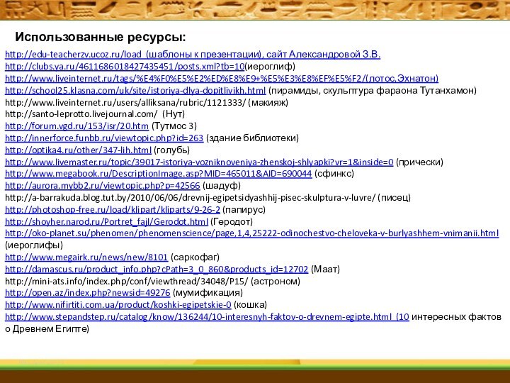 Использованные ресурсы:http://edu-teacherzv.ucoz.ru/load (шаблоны к презентации), сайт Александровой З.В.http://clubs.ya.ru/4611686018427435451/posts.xml?tb=10(иероглиф)http://www.liveinternet.ru/tags/%E4%F0%E5%E2%ED%E8%E9+%E5%E3%E8%EF%E5%F2/(лотос,Эхнатон)http://school25.klasna.com/uk/site/istoriya-dlya-dopitlivikh.html (пирамиды, скульптура фараона Тутанхамон)http://www.liveinternet.ru/users/alliksana/rubric/1121333/