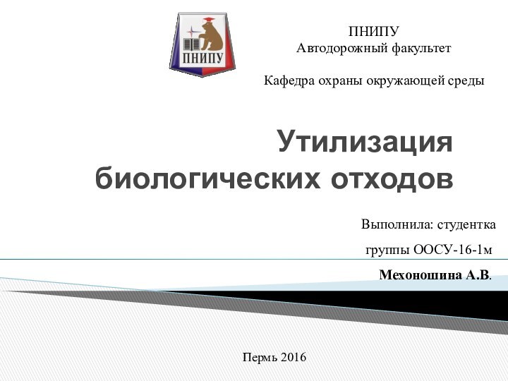 Утилизация биологических отходовПНИПУАвтодорожный факультетКафедра охраны окружающей среды	Выполнила: студенткагруппы ООСУ-16-1мМехоношина А.В.			Пермь 2016