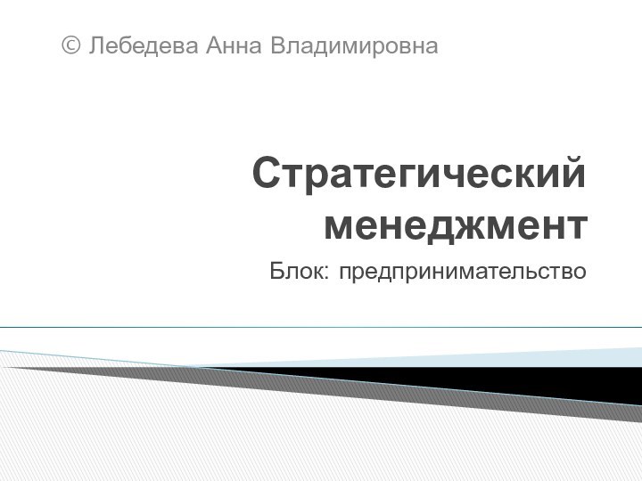 Стратегический менеджментБлок: предпринимательство© Лебедева Анна Владимировна