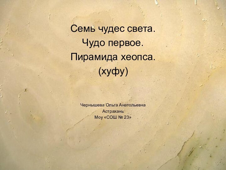 Семь чудес света.Чудо первое.Пирамида хеопса.(хуфу)Чернышева Ольга АнатольевнаАстрахань Моу «СОШ № 23»