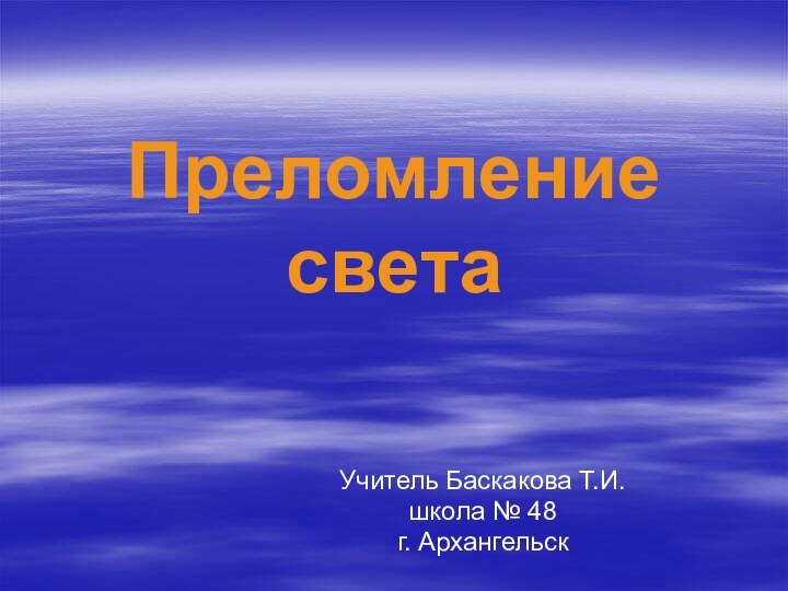 Преломление света Учитель Баскакова Т.И.школа № 48г. Архангельск