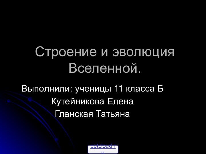 Строение и эволюция Вселенной.Выполнили: ученицы 11 класса Б Кутейникова ЕленаГланская Татьяна