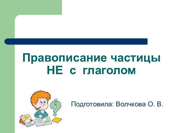 Правописание частицы НЕ с глаголомПодготовила: Волчкова О. В.