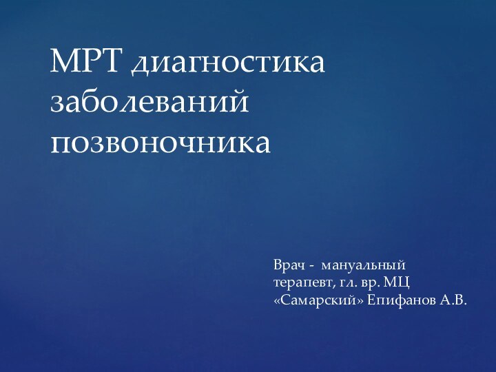 Врач - мануальный терапевт, гл. вр. МЦ «Самарский» Епифанов А.В.МРТ диагностика заболеваний позвоночника