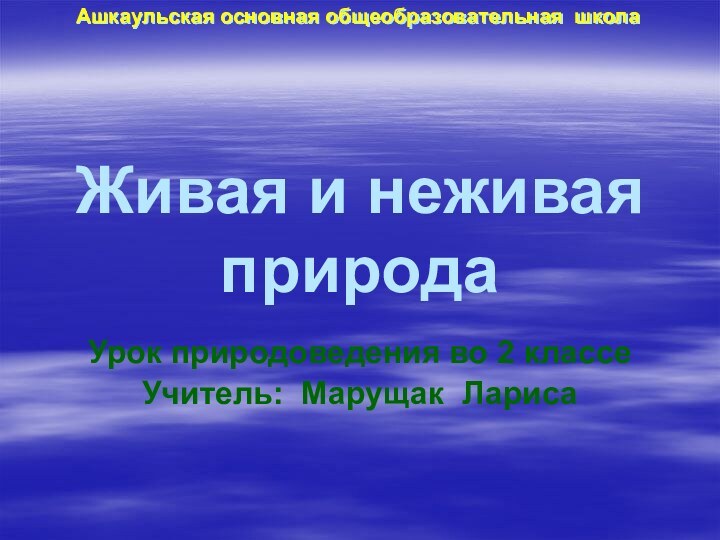 Живая и неживая природаУрок природоведения во 2 классеУчитель: Марущак Лариса Ашкаульская основная общеобразовательная школа