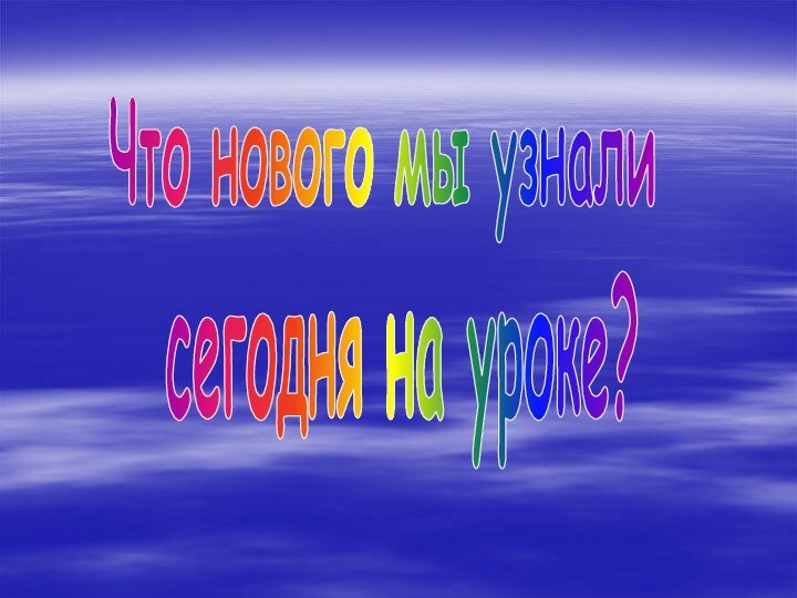 Что нового мы узнали сегодня на уроке?