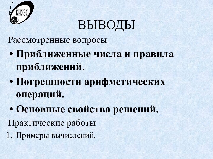 ВЫВОДЫРассмотренные вопросыПриближенные числа и правила приближений.Погрешности арифметических операций.Основные свойства решений.Практические работыПримеры вычислений.