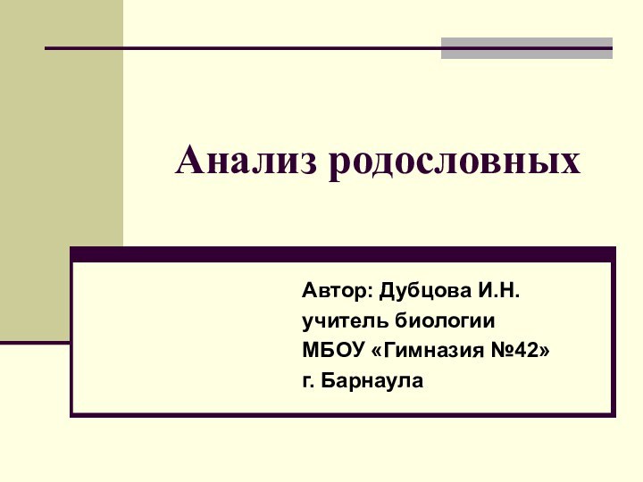 Анализ родословныхАвтор: Дубцова И.Н.учитель биологии МБОУ «Гимназия №42»г. Барнаула