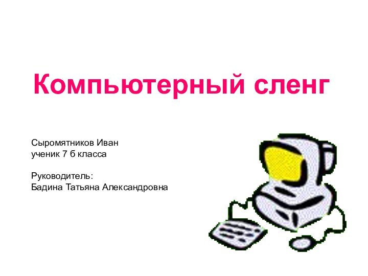 Компьютерный сленгСыромятников Иван ученик 7 б классаРуководитель: Бадина Татьяна Александровна