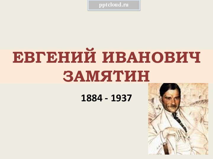 ЕВГЕНИЙ ИВАНОВИЧ  ЗАМЯТИН1884 - 1937