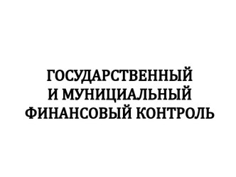 ГОСУДАРСТВЕННЫЙ И МУНИЦИАЛЬНЫЙ ФИНАНСОВЫЙ КОНТРОЛЬ