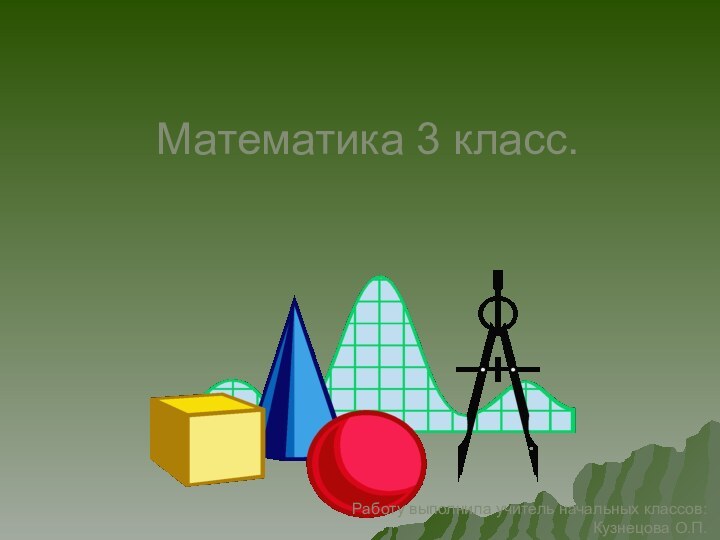 Математика 3 класс.Работу выполнила учитель начальных классов: Кузнецова О.П.