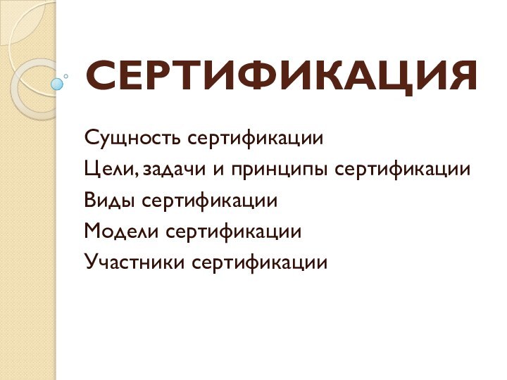 СЕРТИФИКАЦИЯСущность сертификацииЦели, задачи и принципы сертификацииВиды сертификацииМодели сертификацииУчастники сертификации