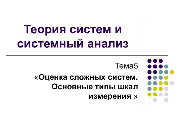 Теория систем и системный анализТема5 «Оценка сложных систем. Основные типы шкал измерения »