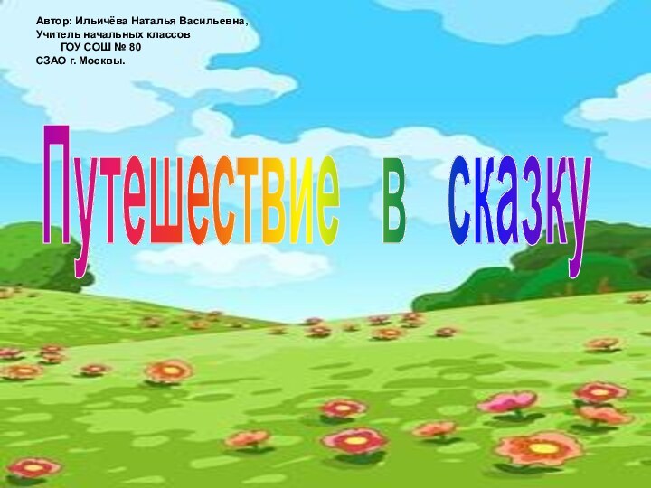 Путешествие  в  сказкуАвтор: Ильичёва Наталья Васильевна,Учитель начальных классов	ГОУ СОШ №